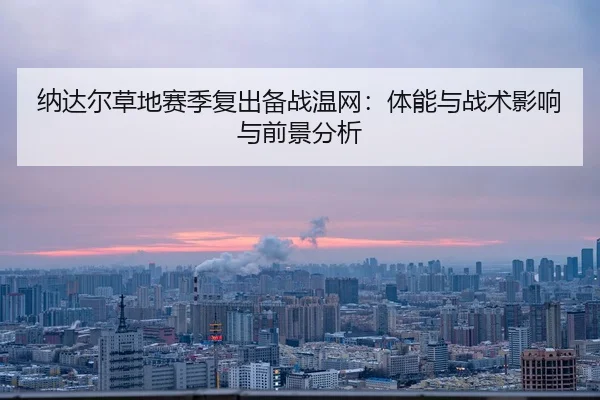 纳达尔草地赛季复出备战温网：体能与战术影响与前景分析 - MKSPORT